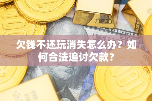 北京欠钱不还玩消失怎么办？如何合法追讨欠款？