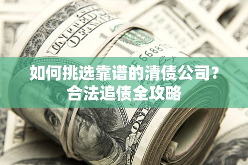北京如何挑选靠谱的清债公司?合法追债全攻略 北京如何挑选靠谱的清债公司?合法追债全攻略