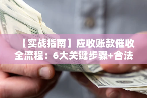 北京【实战指南】应收账款催收全流程：6大关键步骤+合法回款技巧