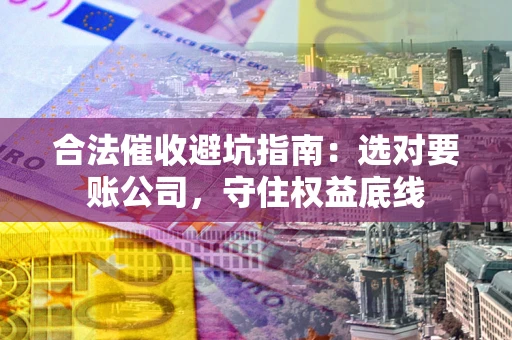 北京合法催收避坑指南：选对要账公司，守住权益底线