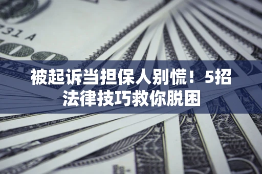 北京被起诉当担保人别慌！5招法律技巧救你脱困