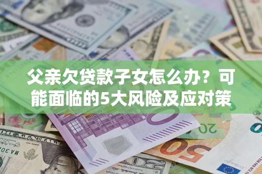 北京父亲欠贷款子女怎么办?可能面临的5大风险及应对策略 北京父亲欠贷款子女怎么办?可能面临的5大风险及应对策略