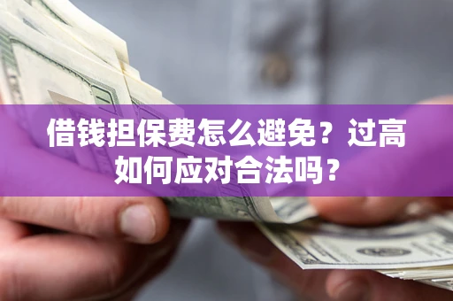 北京借钱担保费怎么避免？过高如何应对合法吗？
