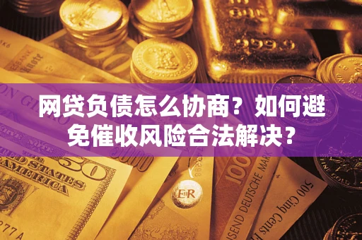 北京网贷负债怎么协商？如何避免催收风险合法解决？