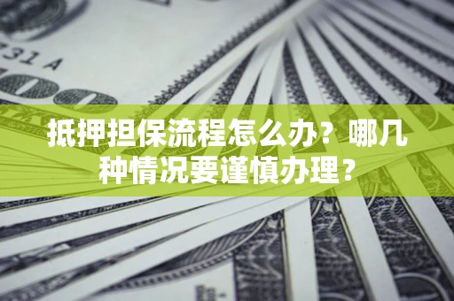 北京抵押担保流程怎么办？哪几种情况要谨慎办理？