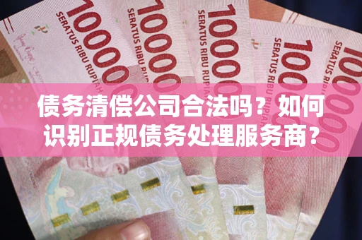 北京债务清偿公司合法吗？如何识别正规债务处理服务商？