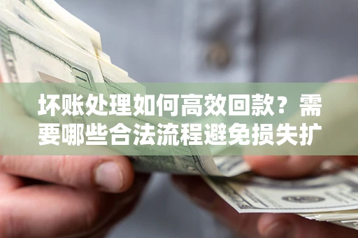 北京坏账处理如何高效回款？需要哪些合法流程避免损失扩大？