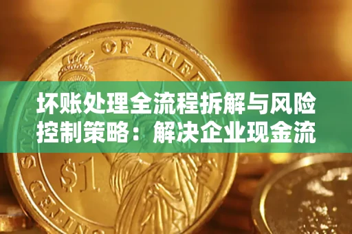 北京坏账处理全流程拆解与风险控制策略：解决企业现金流顽疾的实战指南
