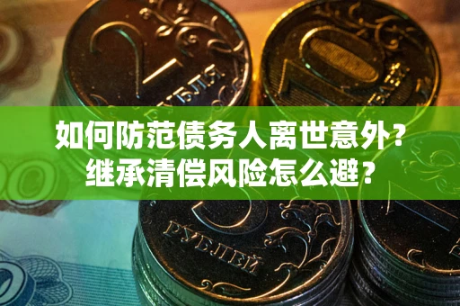 北京如何防范债务人离世意外？继承清偿风险怎么避？