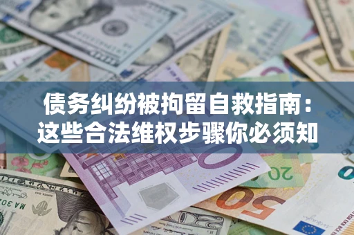 北京债务纠纷被拘留自救指南：这些合法维权步骤你必须知道！