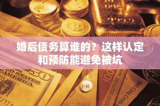北京婚后债务算谁的？这样认定和预防能避免被坑