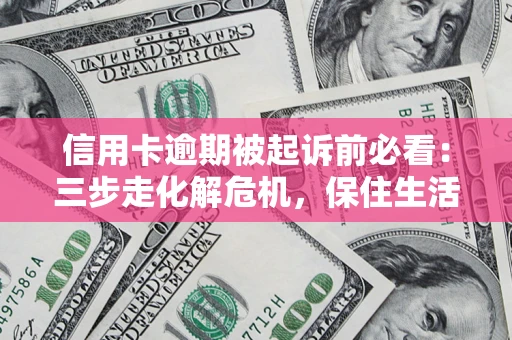 北京信用卡逾期被起诉前必看：三步走化解危机，保住生活尊严