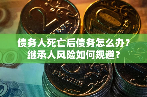 北京债务人死亡后债务怎么办？继承人风险如何规避？