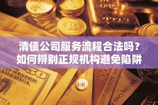北京清债公司服务流程合法吗？如何辨别正规机构避免陷阱？