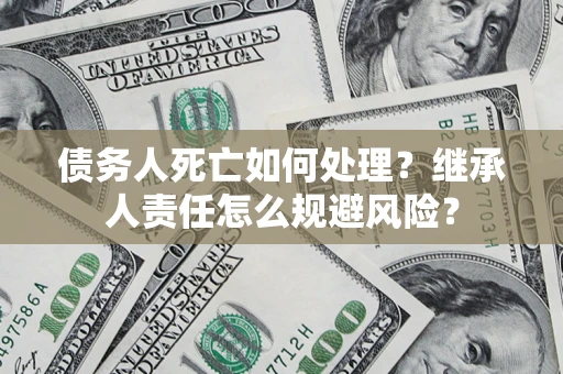 北京债务人死亡如何处理?继承人责任怎么规避风险? 北京债务人死亡如何处理?继承人责任怎么规避风险?