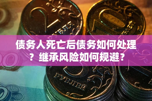 北京债务人死亡后债务如何处理？继承风险如何规避？