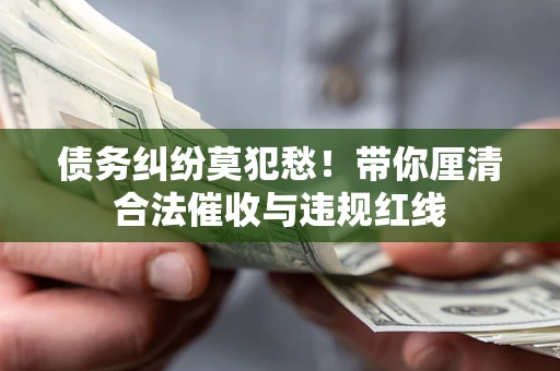 北京债务纠纷莫犯愁！带你厘清合法催收与违规红线