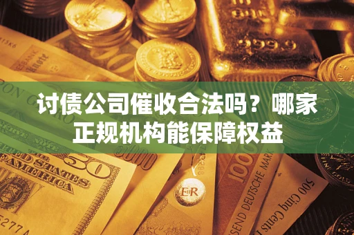 北京讨债公司催收合法吗？哪家正规机构能保障权益