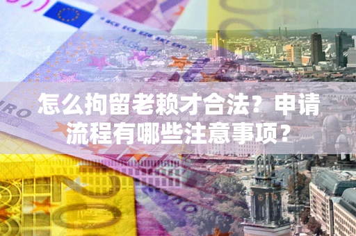 北京怎么拘留老赖才合法？申请流程有哪些注意事项？