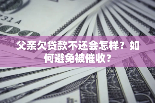 北京父亲欠贷款不还会怎样？如何避免被催收？