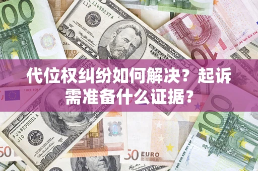 北京代位权纠纷如何解决？起诉需准备什么证据？
