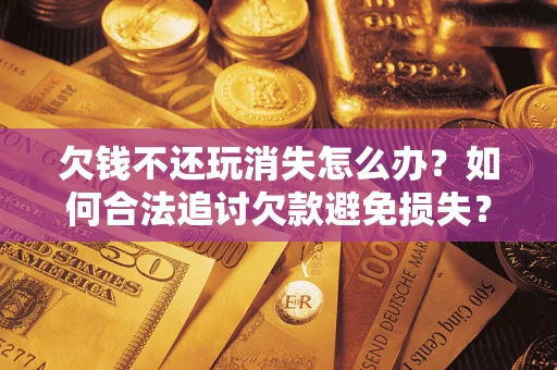 北京欠钱不还玩消失怎么办?如何合法追讨欠款避免损失? 北京欠钱不还玩消失怎么办?如何合法追讨欠款避免损失?