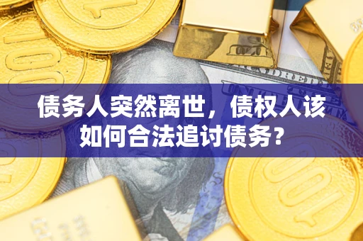 北京债务人突然离世，债权人该如何合法追讨债务？