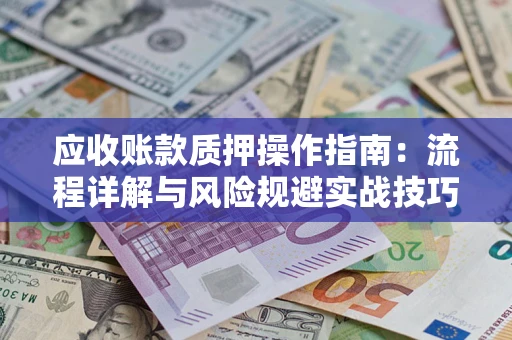 北京应收账款质押操作指南:流程详解与风险规避实战技巧 北京应收账款质押操作指南:流程详解与风险规避实战技巧