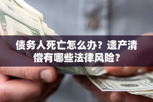 北京债务人死亡怎么办？遗产清偿有哪些法律风险？
