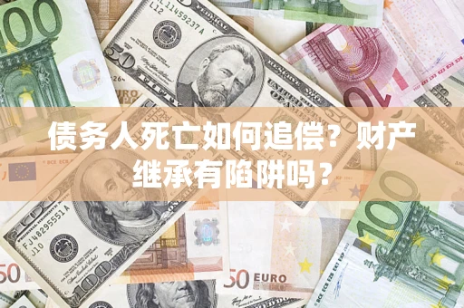 北京债务人死亡如何追偿？财产继承有陷阱吗？