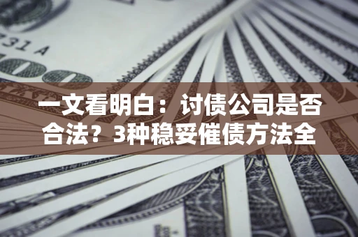 北京一文看明白：讨债公司是否合法？3种稳妥催债方法全解析