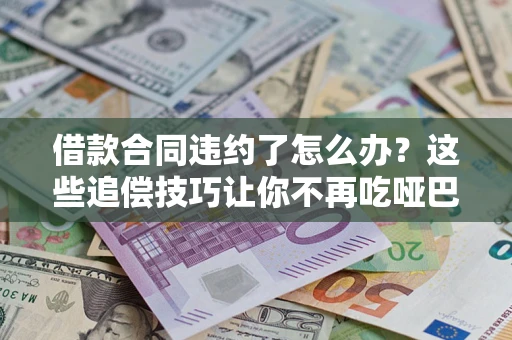 北京借款合同违约了怎么办？这些追偿技巧让你不再吃哑巴亏