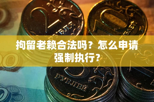 北京拘留老赖合法吗？怎么申请强制执行？