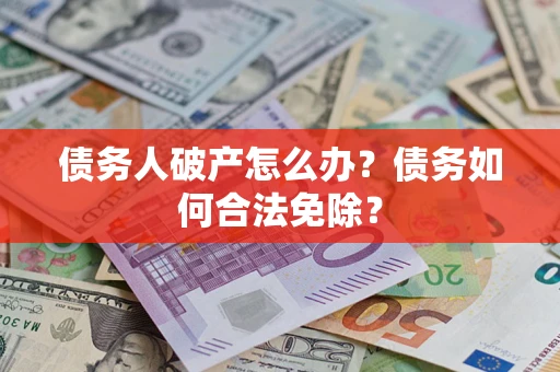 北京债务人破产怎么办？债务如何合法免除？