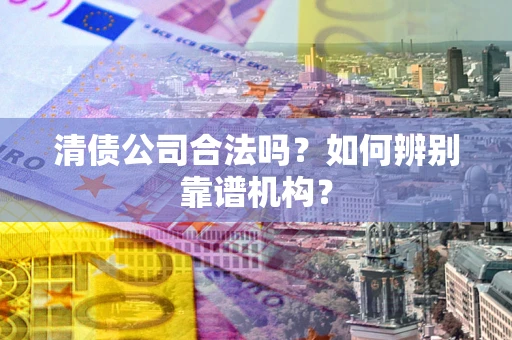 北京清债公司合法吗?如何辨别靠谱机构? 北京清债公司合法吗?如何辨别靠谱机构?