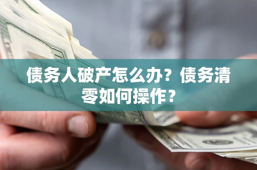 北京债务人破产怎么办？债务清零如何操作？