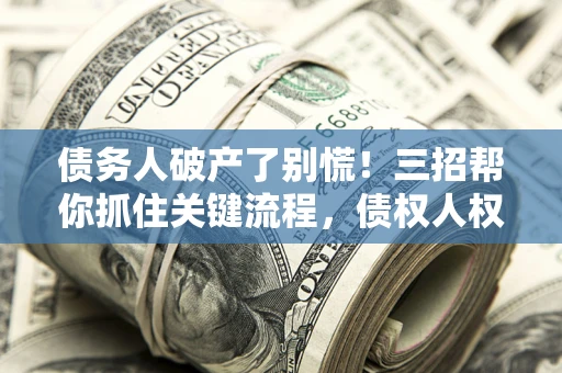 北京债务人破产了别慌！三招帮你抓住关键流程，债权人权益不再缩水
