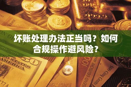 北京坏账处理办法正当吗？如何合规操作避风险？
