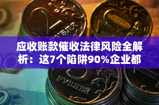 北京应收账款催收法律风险全解析：这7个陷阱90%企业都踩过（含合规应对指南）