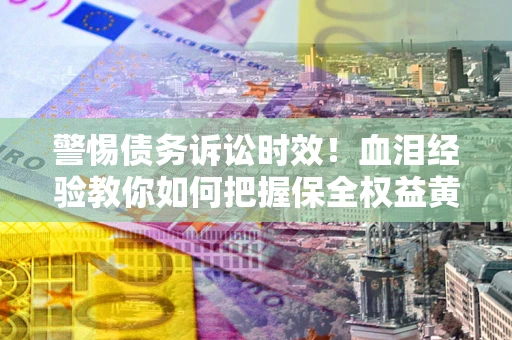 北京警惕债务诉讼时效！血泪经验教你如何把握保全权益黄金期