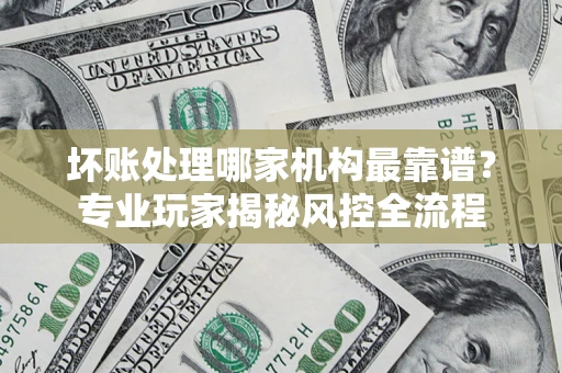 北京坏账处理哪家机构最靠谱？专业玩家揭秘风控全流程