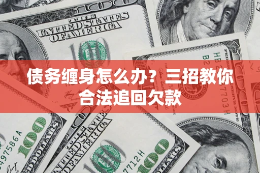 北京债务缠身怎么办？三招教你合法追回欠款