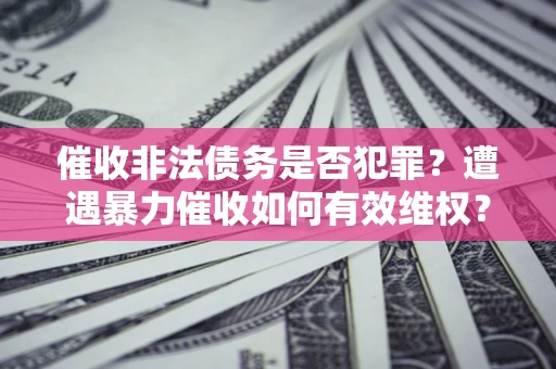 北京催收非法债务是否犯罪?遭遇暴力催收如何有效维权? 北京催收非法债务是否犯罪?遭遇暴力催收如何有效维权?