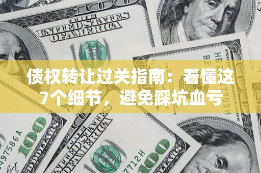 北京债权转让过关指南：看懂这7个细节，避免踩坑血亏