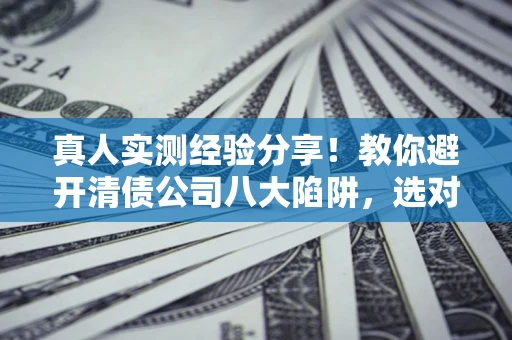 北京真人实测经验分享！教你避开清债公司八大陷阱，选对机构少走十年弯路
