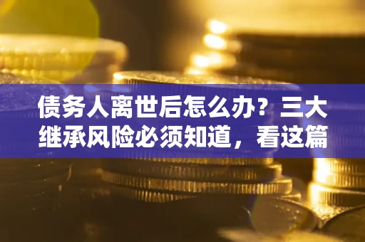 北京债务人离世后怎么办？三大继承风险必须知道，看这篇就够了
