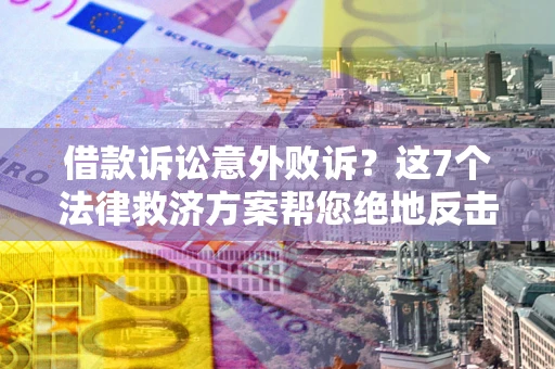 北京借款诉讼意外败诉？这7个法律救济方案帮您绝地反击！