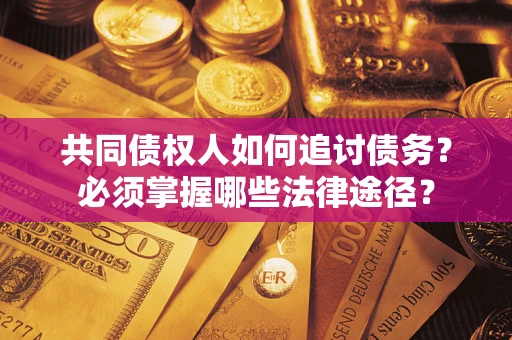 北京共同债权人如何追讨债务？必须掌握哪些法律途径？