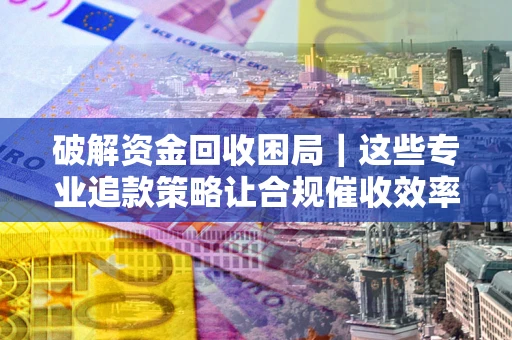 北京破解资金回收困局｜这些专业追款策略让合规催收效率翻倍