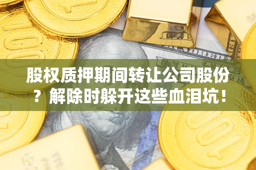 北京股权质押期间转让公司股份？解除时躲开这些血泪坑！